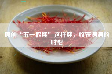 原创“五一假期”这样穿，收获满满的时髦