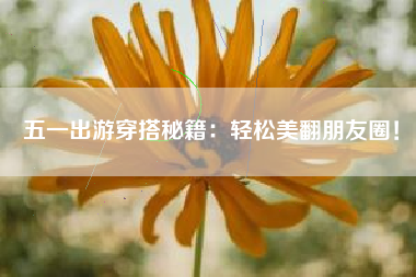 五一出游穿搭秘籍：轻松美翻朋友圈！