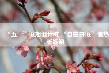 “五一”假期倒计时 “自由拼假”催热长线游