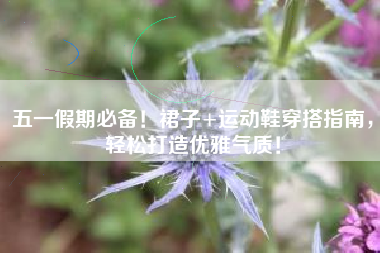 五一假期必备！裙子+运动鞋穿搭指南，轻松打造优雅气质！