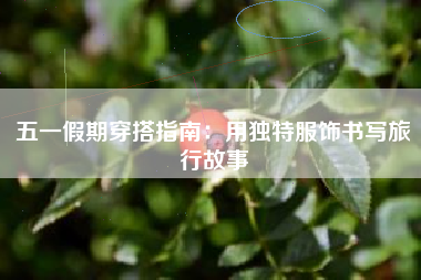 五一假期穿搭指南：用独特服饰书写旅行故事